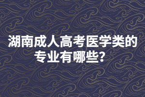 湖南成人高考醫(yī)學類的專業(yè)有哪些？