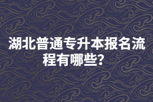 湖北普通專升本報名流程有哪些？
