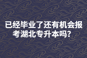已經(jīng)畢業(yè)了還有機(jī)會(huì)報(bào)考湖北專升本嗎？