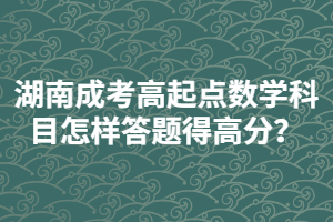 湖南成考高起點數(shù)學科目怎樣答題得高分？