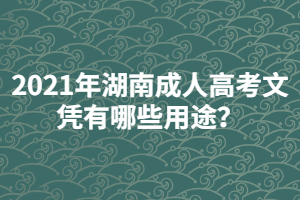 2021年湖南成人高考文憑有哪些用途？