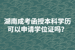 湖南成人高考函授本科學(xué)歷可以申請(qǐng)學(xué)位證嗎？