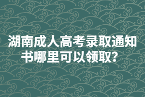 湖南成人高考錄取通知書哪里可以領(lǐng)??？