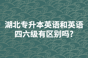湖北專升本英語和英語四六級有區(qū)別嗎?