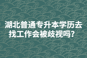 湖北普通專(zhuān)升本學(xué)歷去找工作會(huì)被歧視嗎？