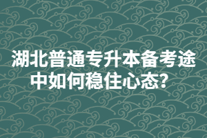 湖北普通專升本備考途中如何穩(wěn)住心態(tài)？