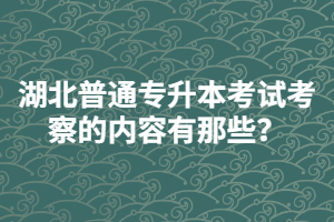 湖北普通專升本考試考察的內(nèi)容有那些？
