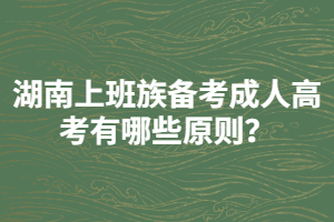 湖南上班族備考成人高考有哪些原則？