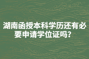 湖南函授本科學(xué)歷還有必要申請(qǐng)學(xué)位證嗎？