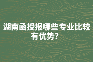 湖南函授報哪些專業(yè)比較有優(yōu)勢？