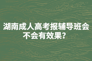 湖南成人高考報(bào)輔導(dǎo)班會(huì)不會(huì)有效果？