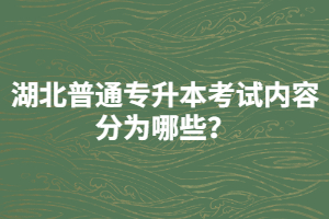 湖北普通專升本考試內(nèi)容分為哪些？