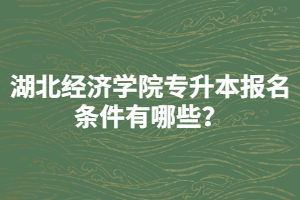 湖北經濟學院專升本報名條件有哪些？