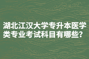 湖北江漢大學(xué)專升本醫(yī)學(xué)類專業(yè)考試科目有哪些？