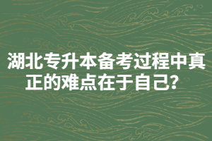 湖北專升本備考過(guò)程中真正的難點(diǎn)在于自己？
