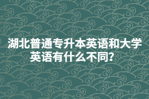 湖北普通專升本英語(yǔ)和大學(xué)英語(yǔ)有什么不同？