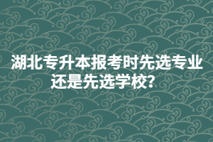 湖北專升本報(bào)考時(shí)先選專業(yè)還是先選學(xué)校？