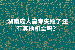 湖南成人高考失敗了還有其他機會嗎？