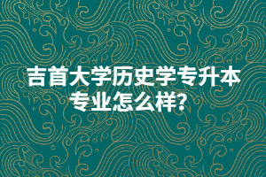 吉首大學(xué)歷史學(xué)專升本專業(yè)怎么樣？