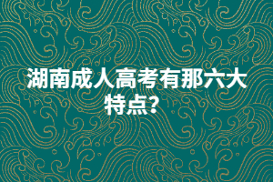 湖南成人高考有那六大特點(diǎn)？