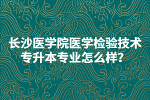長沙醫(yī)學(xué)院醫(yī)學(xué)檢驗(yàn)技術(shù)專升本專業(yè)怎么樣？