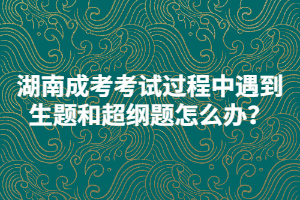 湖南成考考試過程中遇到生題和超綱題怎么辦？