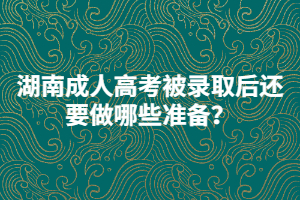 湖南成人高考被錄取后還要做哪些準(zhǔn)備？