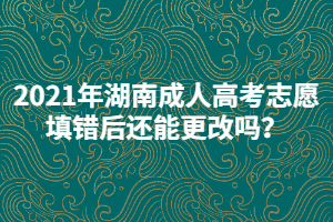 2021年湖南成人高考志愿填錯后還能更改嗎？
