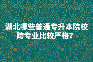 2021年湖北哪些普通專升本院校跨專業(yè)比較嚴格？