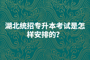 湖北統(tǒng)招專升本考試是怎樣安排的？
