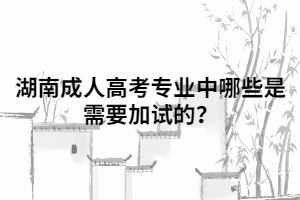 湖南成人高考專業(yè)中哪些是需要加試的？