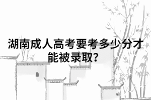 湖南成人高考要考到多少分才能被錄??？