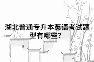 湖北普通專升本英語考試題型有哪些？