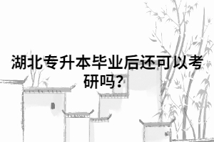 湖北專(zhuān)升本畢業(yè)后還可以考研嗎？
