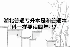 湖北普通專升本是和普通本科一樣要讀四年嗎？