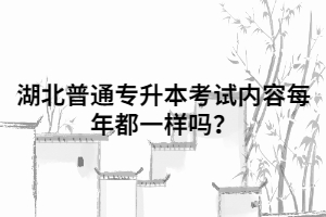 湖北普通專升本考試內(nèi)容每年都一樣嗎？