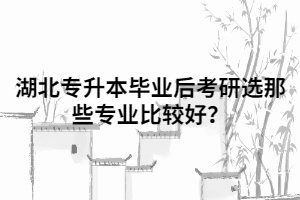 湖北專升本畢業(yè)后考研選那些專業(yè)比較好？