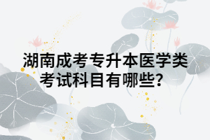 湖南成考專升本醫(yī)學(xué)類考試科目有哪些？