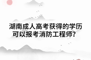 湖南成人高考獲得的學(xué)歷可以報(bào)考消防工程師？