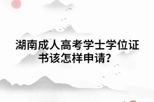 湖南成人高考學(xué)士學(xué)位證書該怎樣申請(qǐng)？