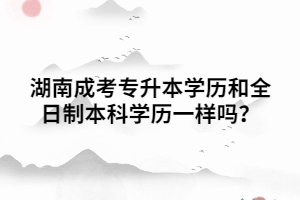 湖南成考專升本學(xué)歷和全日制本科學(xué)歷一樣嗎？