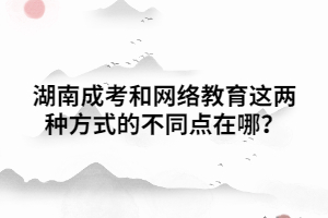 湖南成考和網(wǎng)絡(luò)教育這兩種方式的不同點(diǎn)在哪？