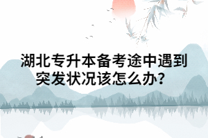 湖北專升本備考途中遇到突發(fā)狀況該怎么辦？