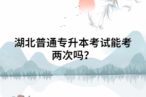 湖北普通專升本考試能考兩次嗎？