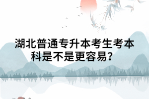 湖北普通專升本考本科是不是更容易？