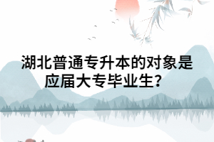 湖北普通專升本的對(duì)象是應(yīng)屆大專畢業(yè)生？