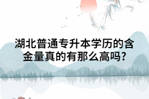 湖北普通專升本學(xué)歷的含金量真的有那么高嗎?