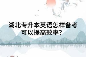 湖北專升本英語怎樣備考可以提高效率？