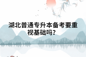 湖北普通專(zhuān)升本備考要重視基礎(chǔ)嗎？