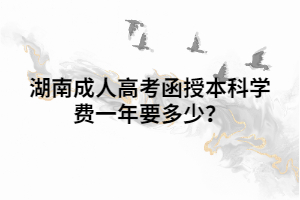 湖南成人高考函授本科學(xué)費一年要多少？